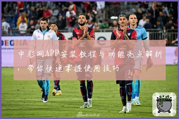 中彩网APP安装教程与功能亮点解析，带你快速掌握使用技巧