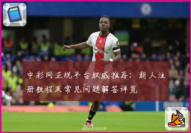 中彩网正规平台权威推荐：新人注册教程及常见问题解答详览