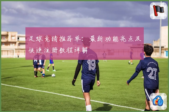 足球竞猜推荐单：最新功能亮点及快速注册教程详解