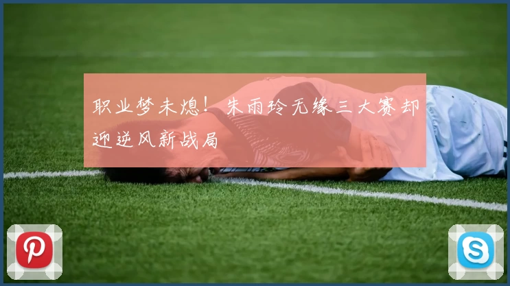 职业梦未熄！朱雨玲无缘三大赛却迎逆风新战局