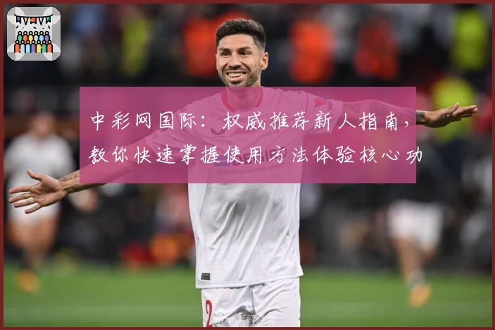 中彩网国际：权威推荐新人指南，教你快速掌握使用方法体验核心功能