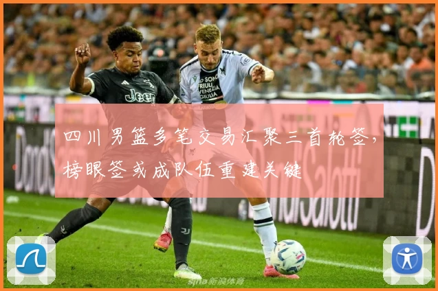 四川男篮多笔交易汇聚三首轮签，榜眼签或成队伍重建关键