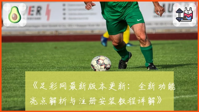 《足彩网最新版本更新：全新功能亮点解析与注册安装教程详解》