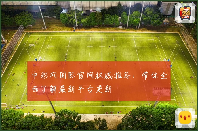 中彩网国际官网权威推荐，带你全面了解最新平台更新