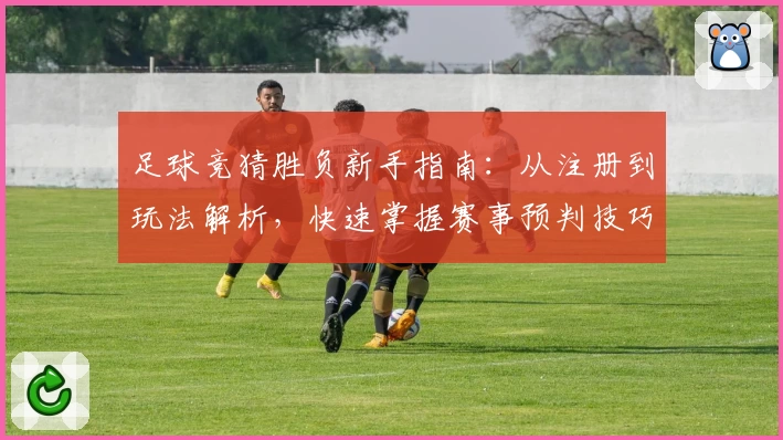 足球竞猜胜负新手指南:从注册到玩法解析,快速掌握赛事预判技巧!