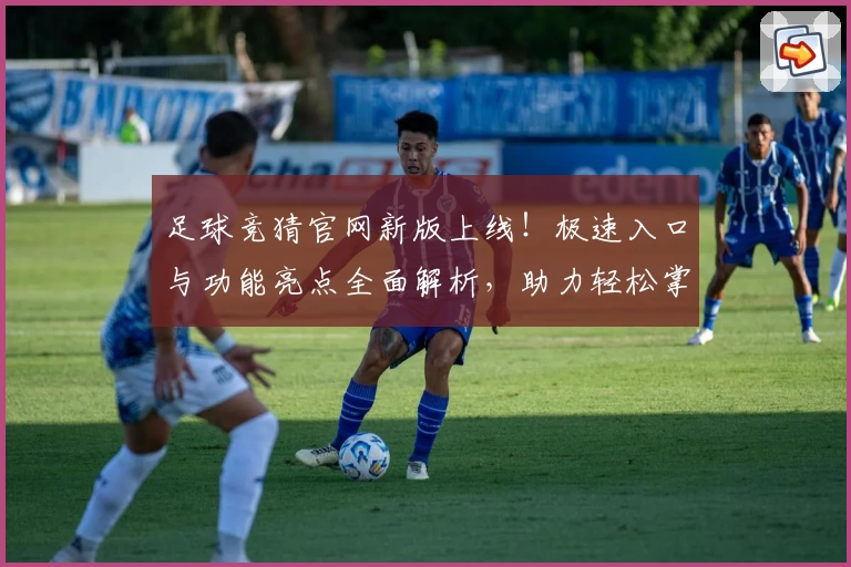 足球竞猜官网新版上线！极速入口与功能亮点全面解析，助力轻松掌握比赛动态