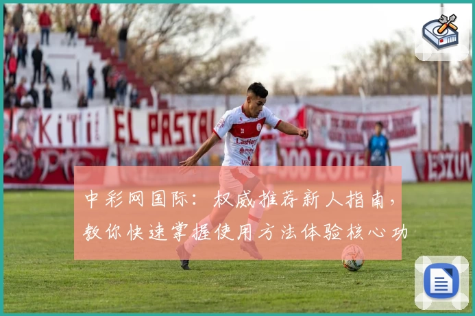 中彩网国际：权威推荐新人指南，教你快速掌握使用方法体验核心功能