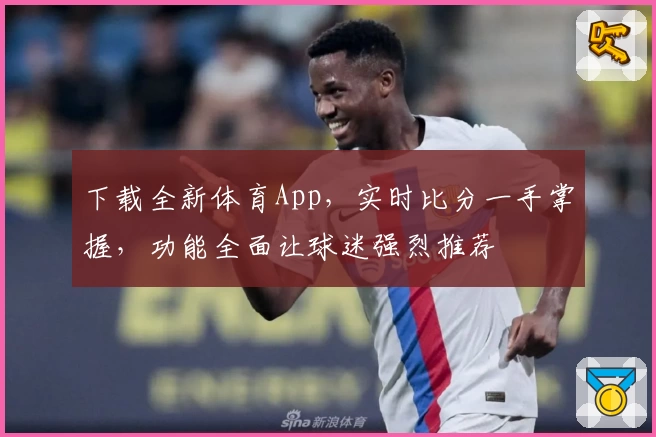 下载全新体育App，实时比分一手掌握，功能全面让球迷强烈推荐