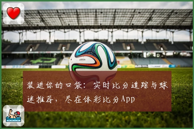 装进你的口袋：实时比分追踪与球迷推荐，尽在体彩比分App