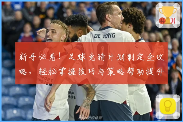 新手必看！足球竞猜计划制定全攻略，轻松掌握技巧与策略帮助提升胜率