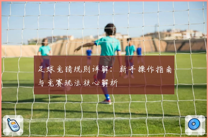 足球竞猜规则详解：新手操作指南与竞赛玩法核心解析