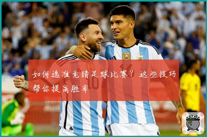 如何选准竞猜足球比赛？这些技巧帮你提高胜率