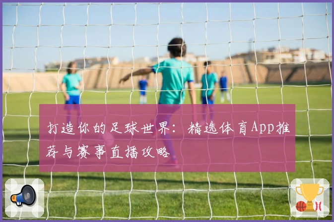 打造你的足球世界：精选体育App推荐与赛事直播攻略