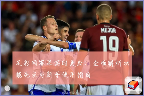足彩网赛果实时更新：全面解析功能亮点与新手使用指南