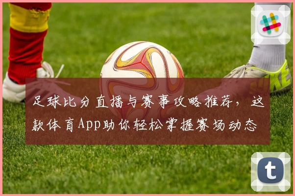 足球比分直播与赛事攻略推荐，这款体育App助你轻松掌握赛场动态