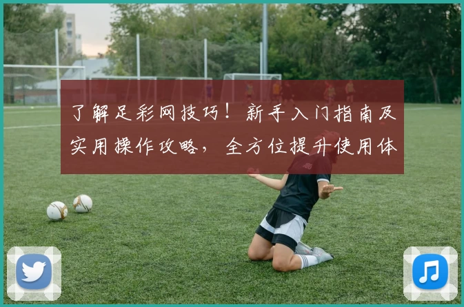 了解足彩网技巧！新手入门指南及实用操作攻略，全方位提升使用体验