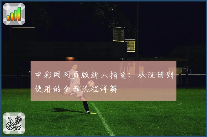 中彩网网页版新人指南：从注册到使用的全面流程详解