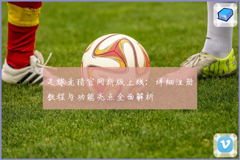 足球竞猜官网新版上线：详细注册教程与功能亮点全面解析