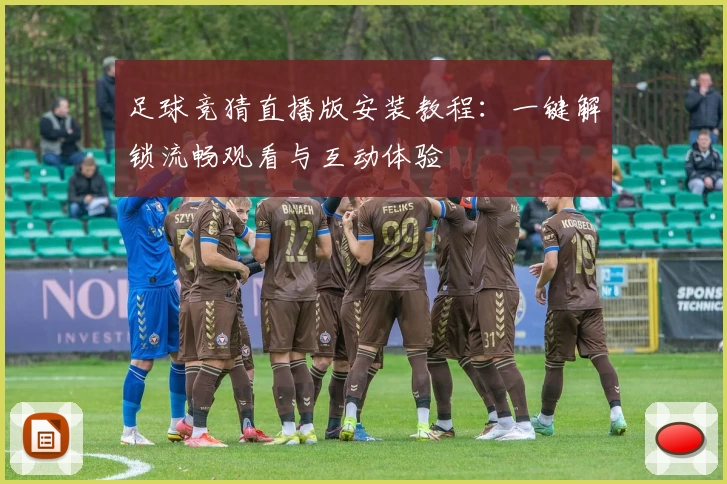 足球竞猜直播版安装教程：一键解锁流畅观看与互动体验