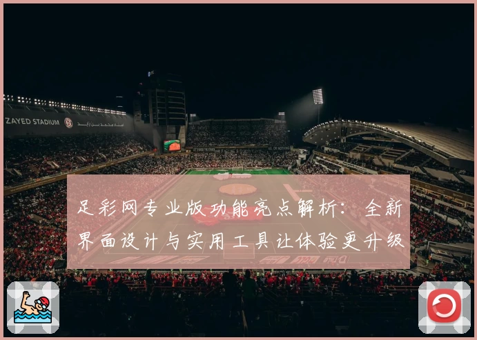 足彩网专业版功能亮点解析：全新界面设计与实用工具让体验更升级