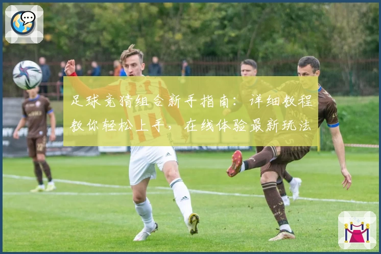 足球竞猜组合新手指南：详细教程教你轻松上手，在线体验最新玩法