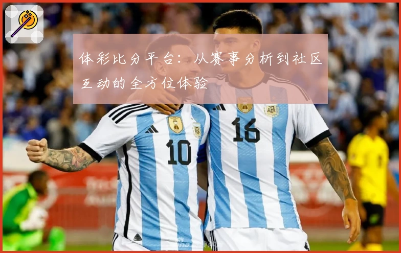 体彩比分平台：从赛事分析到社区互动的全方位体验