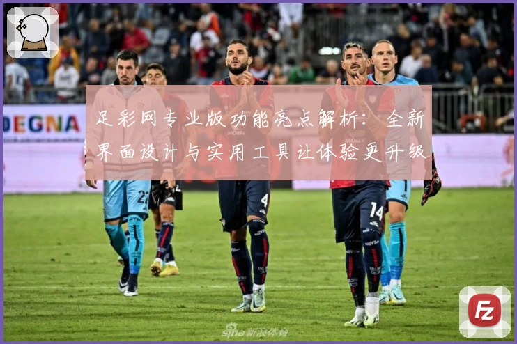 足彩网专业版功能亮点解析：全新界面设计与实用工具让体验更升级