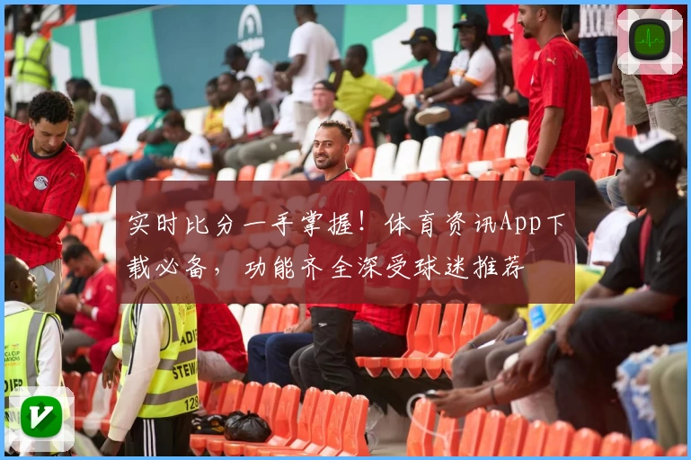 实时比分一手掌握！体育资讯App下载必备，功能齐全深受球迷推荐