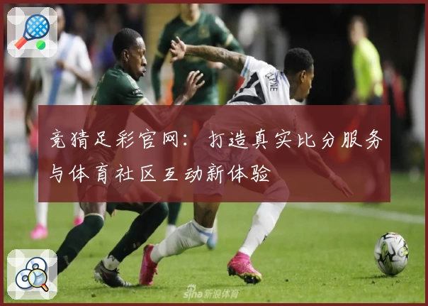 竞猜足彩官网：打造真实比分服务与体育社区互动新体验