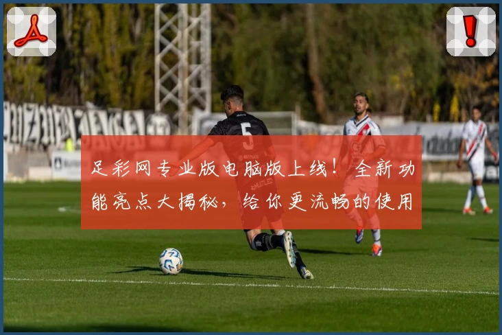 足彩网专业版电脑版上线！全新功能亮点大揭秘，给你更流畅的使用体验