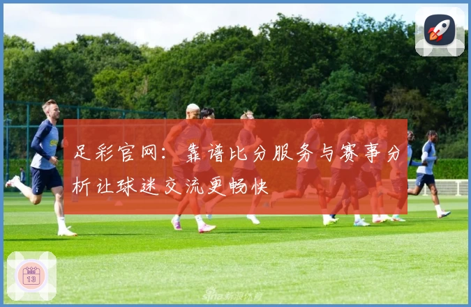 足彩官网：靠谱比分服务与赛事分析让球迷交流更畅快