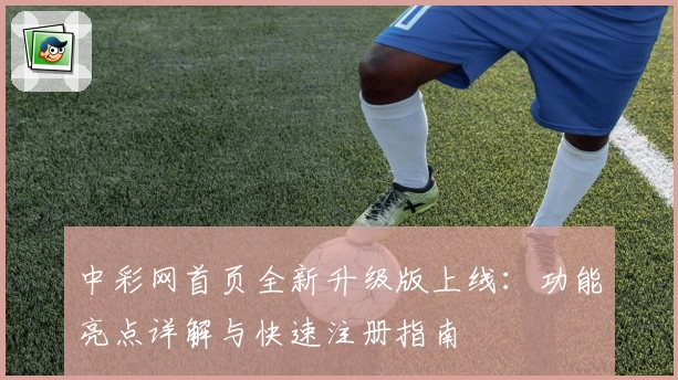 中彩网首页全新升级版上线：功能亮点详解与快速注册指南
