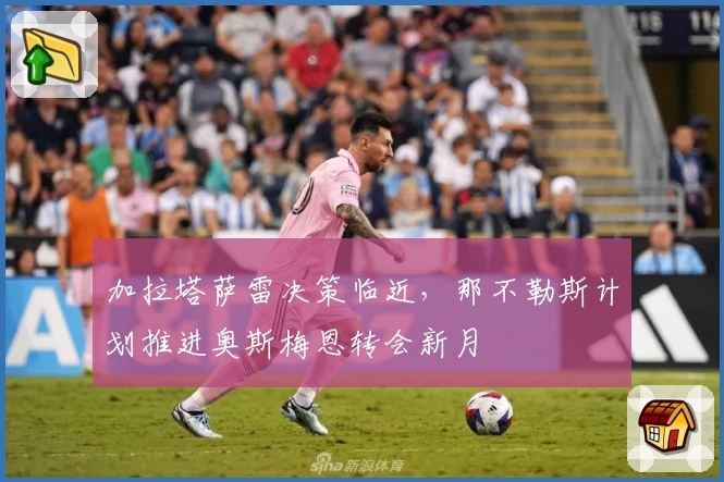 加拉塔萨雷决策临近，那不勒斯计划推进奥斯梅恩转会新月