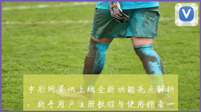 中彩网资讯上线全新功能亮点解析，新手用户注册教程与使用指南一览