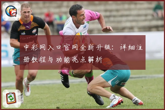 中彩网入口官网全新升级：详细注册教程与功能亮点解析