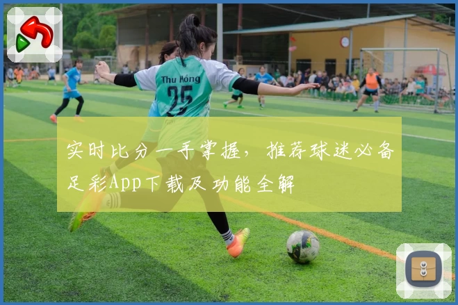 实时比分一手掌握，推荐球迷必备足彩App下载及功能全解