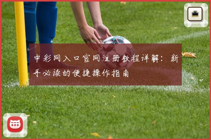 中彩网入口官网注册教程详解：新手必读的便捷操作指南
