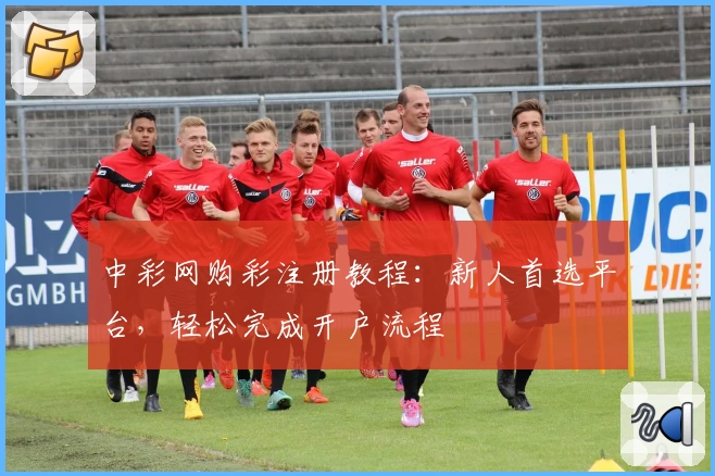 中彩网购彩注册教程：新人首选平台，轻松完成开户流程