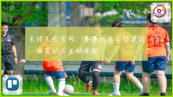 竞猜足彩官网：赛事比分实时更新，体育社区互动体验