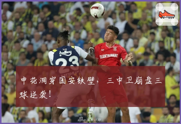 申花洞穿国安铁壁，三中卫崩盘三球逆袭！
