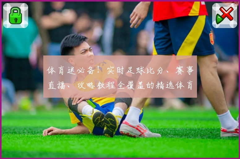 体育迷必备！实时足球比分、赛事直播、攻略教程全覆盖的精选体育App推荐