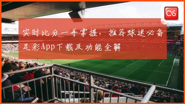 实时比分一手掌握，推荐球迷必备足彩App下载及功能全解