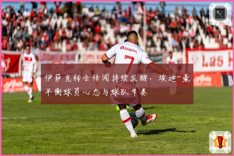 伊萨克转会传闻持续发酵，埃迪-豪平衡球员心态与球队节奏