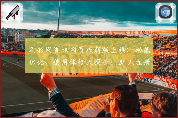 足彩网资讯网页版新版上线：功能优化、使用体验大提升，新人注册教程全解析