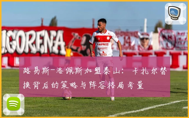 路易斯-洛佩斯加盟泰山：卡扎尔替换背后的策略与阵容格局考量