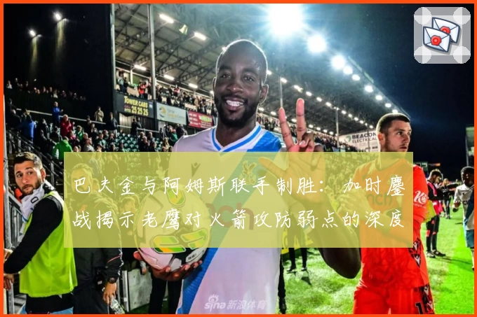 巴夫金与阿姆斯联手制胜：加时鏖战揭示老鹰对火箭攻防弱点的深度掌控