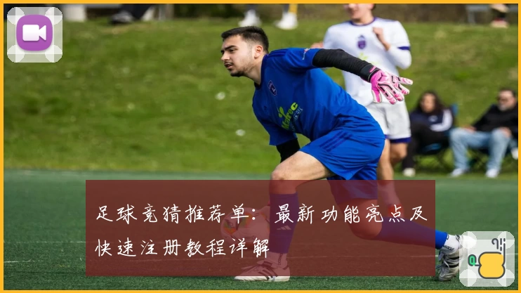 足球竞猜推荐单：最新功能亮点及快速注册教程详解