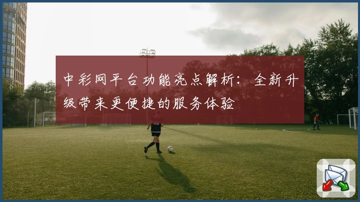 中彩网平台功能亮点解析：全新升级带来更便捷的服务体验