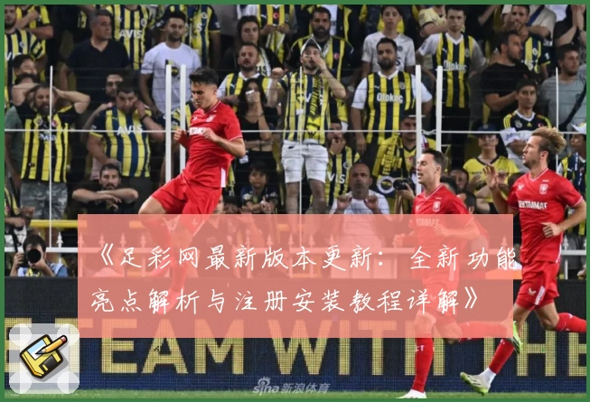 《足彩网最新版本更新：全新功能亮点解析与注册安装教程详解》