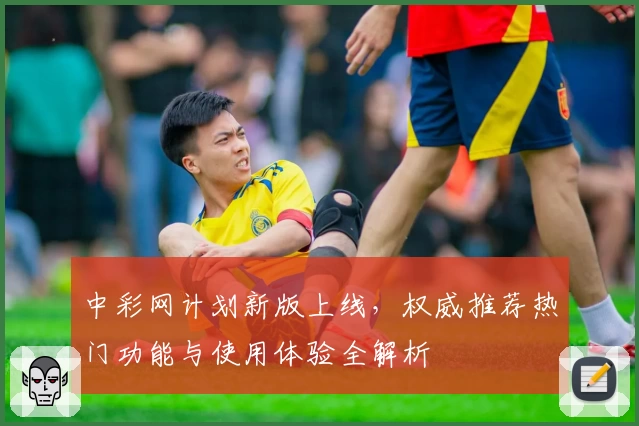 中彩网计划新版上线，权威推荐热门功能与使用体验全解析